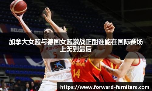 加拿大女篮与德国女篮激战正酣谁能在国际赛场上笑到最后