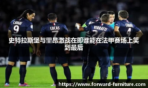 史特拉斯堡与里昂激战在即谁能在法甲赛场上笑到最后