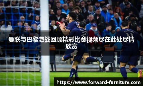 曼联与巴黎激战回顾精彩比赛视频尽在此处尽情欣赏