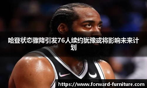 哈登状态骤降引发76人续约犹豫或将影响未来计划