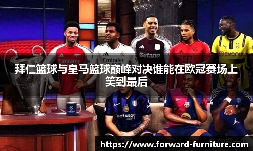 拜仁篮球与皇马篮球巅峰对决谁能在欧冠赛场上笑到最后
