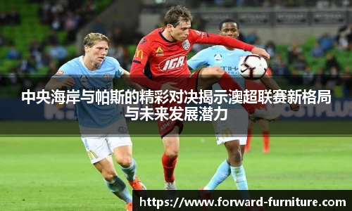 中央海岸与帕斯的精彩对决揭示澳超联赛新格局与未来发展潜力