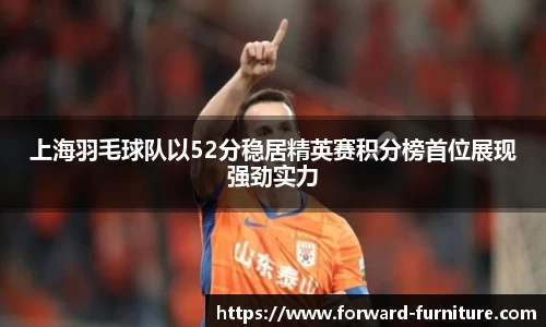 上海羽毛球队以52分稳居精英赛积分榜首位展现强劲实力