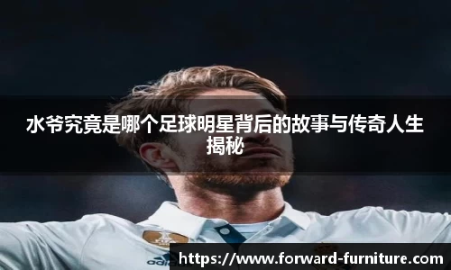 水爷究竟是哪个足球明星背后的故事与传奇人生揭秘