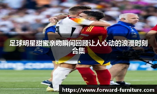 足球明星甜蜜亲吻瞬间回顾让人心动的浪漫时刻合集